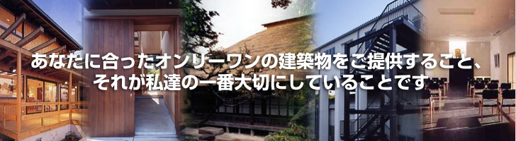 あなたに合ったオンリーワンの建築物をご提供すること、それが私達の一番大切にしていることです