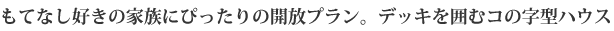 もてなし好きの家族にぴったりの開放プラン。デッキを囲むコの字型ハウス